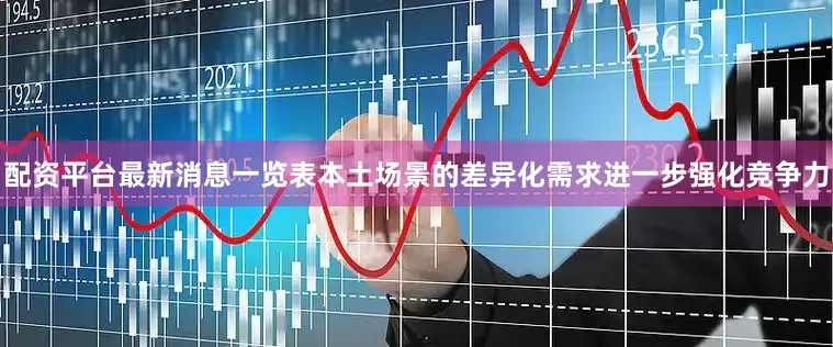配资平台最新消息一览表本土场景的差异化需求进一步强化竞争力