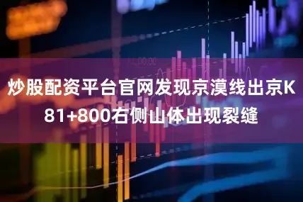 炒股配资平台官网发现京漠线出京K81+800右侧山体出现裂缝