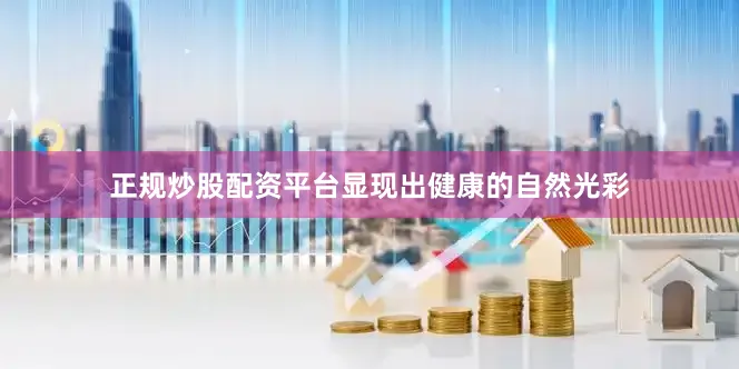 正规炒股配资平台显现出健康的自然光彩