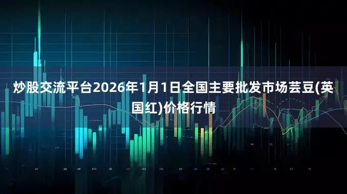 炒股交流平台2026年1月1日全国主要批发市场芸豆(英国红)价格行情