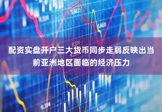 配资实盘开户三大货币同步走弱反映出当前亚洲地区面临的经济压力