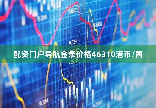 配资门户导航金条价格46310港币/两
