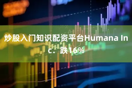 炒股入门知识配资平台Humana Inc．跌16%