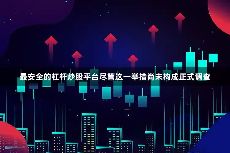 最安全的杠杆炒股平台　　尽管这一举措尚未构成正式调查