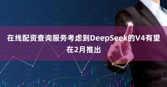 在线配资查询服务考虑到DeepSeek的V4有望在2月推出