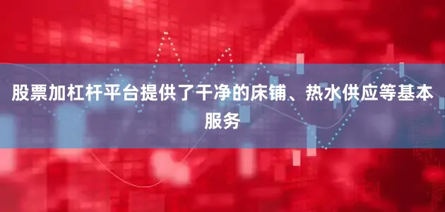 股票加杠杆平台提供了干净的床铺、热水供应等基本服务