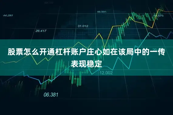 股票怎么开通杠杆账户庄心如在该局中的一传表现稳定