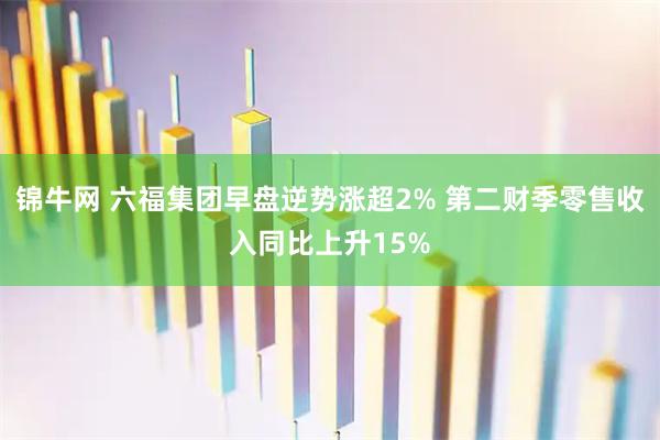 锦牛网 六福集团早盘逆势涨超2% 第二财季零售收入同比上升15%