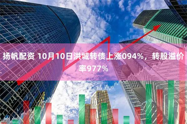 扬帆配资 10月10日洪城转债上涨094%，转股溢价率977%