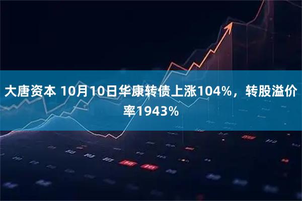 大唐资本 10月10日华康转债上涨104%，转股溢价率1943%