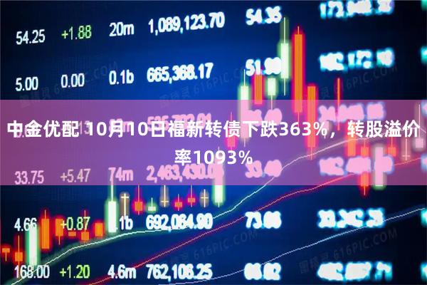 中金优配 10月10日福新转债下跌363%，转股溢价率1093%