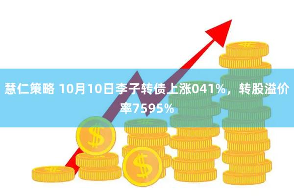 慧仁策略 10月10日李子转债上涨041%，转股溢价率7595%
