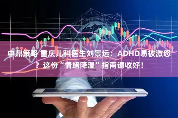 中鼎策略 重庆儿科医生刘景远：ADHD易被激怒？这份“情绪降温”指南请收好！