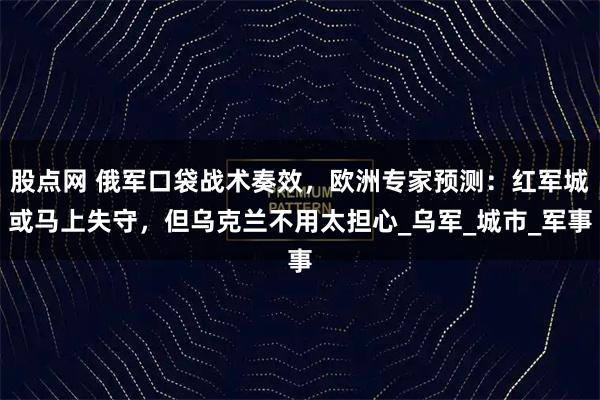 股点网 俄军口袋战术奏效，欧洲专家预测：红军城或马上失守，但乌克兰不用太担心_乌军_城市_军事