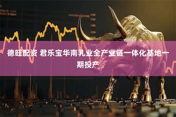 德旺配资 君乐宝华南乳业全产业链一体化基地一期投产