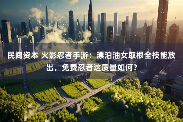 民间资本 火影忍者手游：漂泊油女取根全技能放出，免费忍者这质量如何？