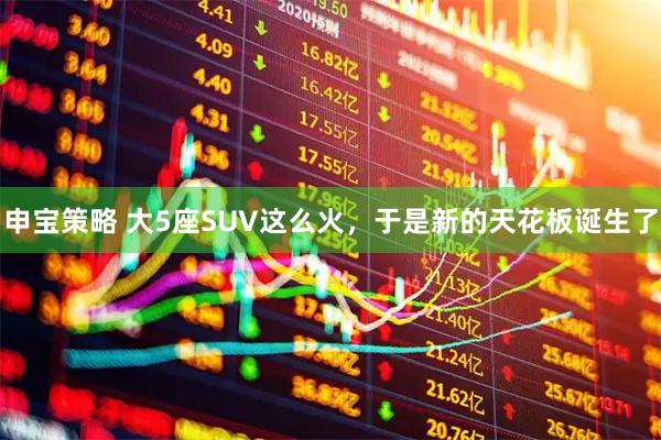 申宝策略 大5座SUV这么火，于是新的天花板诞生了