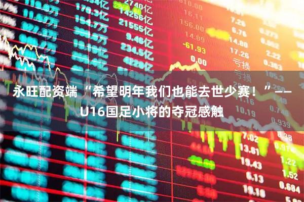 永旺配资端 “希望明年我们也能去世少赛！”——U16国足小将的夺冠感触