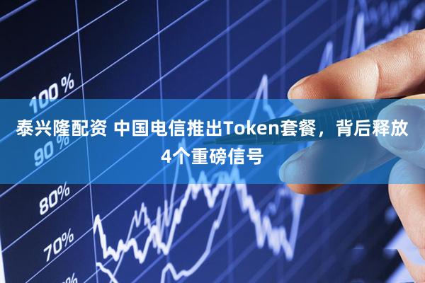 泰兴隆配资 中国电信推出Token套餐，背后释放4个重磅信号