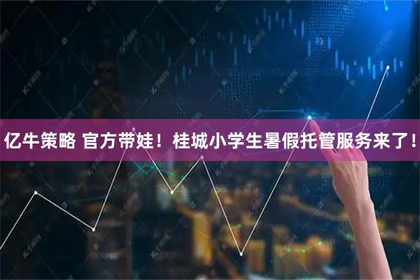 亿牛策略 官方带娃！桂城小学生暑假托管服务来了！